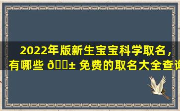 2022年版新生宝宝科学取名，有哪些 🐱 免费的取名大全查询 🐯 渠道